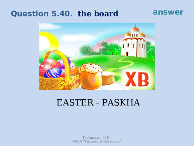 answer the board Question 5.40. It is the main Orthodox festival. Churches hold special services on this day. EASTER - PASKHA Трофимова М.Н. МАОУ