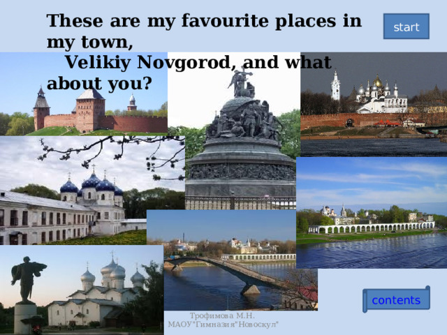 These are my favourite places in my town,  Velikiy Novgorod, and what about you? start contents Трофимова М.Н. МАОУ