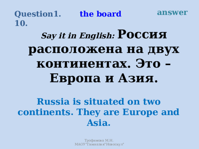 answer the board Question 1.10. Say it in English: Россия расположена на двух континентах. Это – Европа и Азия. Russia is situated on two continents. They are Europe and Asia. Трофимова М.Н. МАОУ