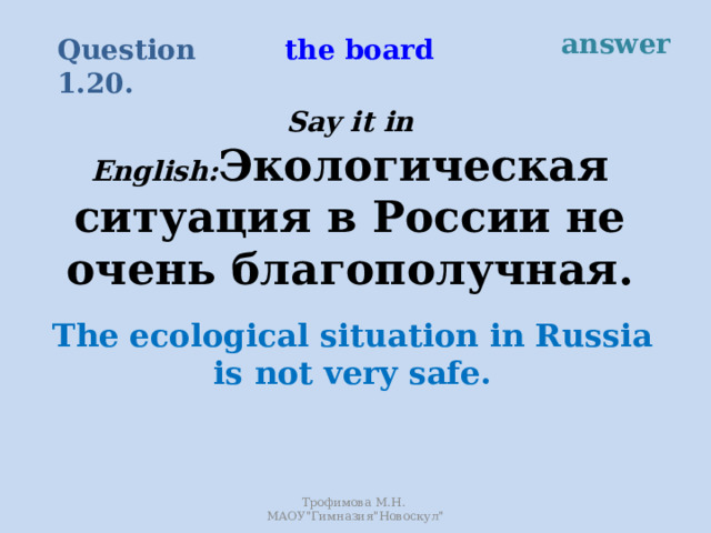 answer the board Question 1.20. Say it in English: Экологическая ситуация в России не очень благополучная. The ecological situation in Russia is not very safe. Трофимова М.Н. МАОУ