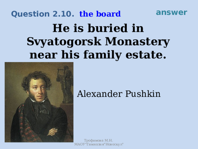 answer the board Question 2.10. He is buried in Svyatogorsk Monastery near his family estate. Alexander Pushkin Трофимова М.Н. МАОУ