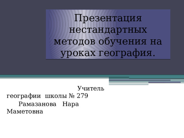 Презентация нестандартных методов обучения на уроках география.  Учитель географии школы № 279  Рамазанова Нара Маметовна 
