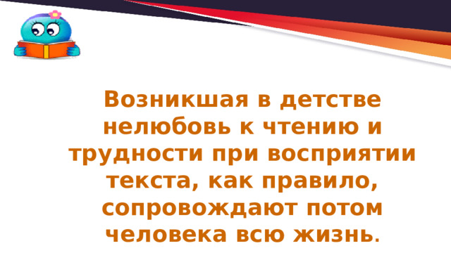 Возникшая в детстве нелюбовь к чтению и трудности при восприятии текста, как правило, сопровождают потом человека всю жизнь . 