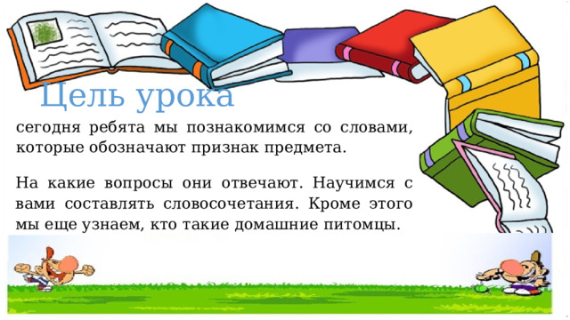 Цель урока сегодня ребята мы познакомимся со словами, которые обозначают признак предмета. На какие вопросы они отвечают. Научимся с вами составлять словосочетания. Кроме этого мы еще узнаем, кто такие домашние питомцы. 