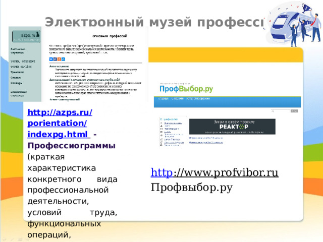 Электронный музей профессий   http :// azps . ru / porientation / indexpg . html     -Профессиограммы (краткая характеристика конкретного вида профессиональной деятельности, условий труда, функциональных операций, требований и т.п.) http ://www.profvibor.ru  Профвыбор.ру 