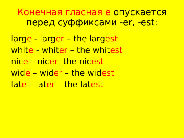 Конечная гласная е опускается перед суффиксами -еr, -est: larg e - larg er – the larg est  whit e - whit er – the whit est  nic e – nic er -the nic est  wid e – wid er – the wid est  lat e – lat er – the lat est 