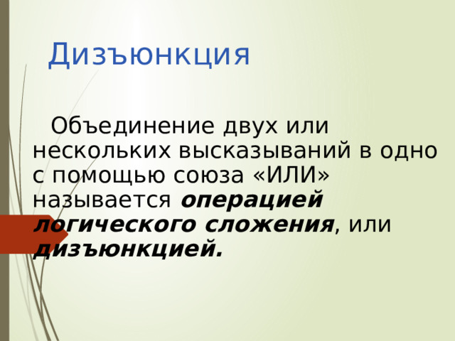 Дизъюнкция Объединение двух или нескольких высказываний в одно с помощью союза «ИЛИ» называется операцией логического сложения , или дизъюнкцией. 