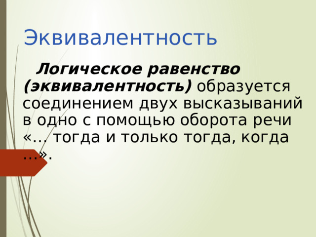 Эквивалентность Логическое равенство (эквивалентность) образуется соединением двух высказываний в одно с помощью оборота речи «… тогда и только тогда, когда …». 