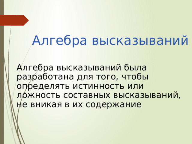 Алгебра высказываний  Алгебра высказываний была разработана для того, чтобы определять истинность или ложность составных высказываний, не вникая в их содержание 