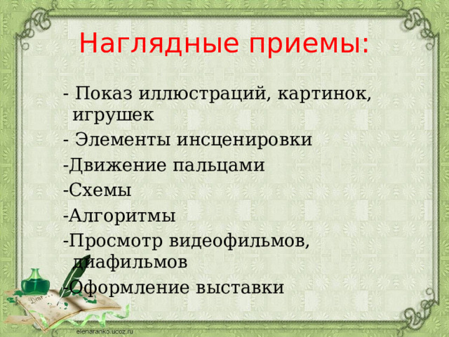 Наглядные приемы:   - Показ иллюстраций, картинок, игрушек  - Элементы инсценировки  -Движение пальцами  -Схемы  -Алгоритмы  -Просмотр видеофильмов, диафильмов  -Оформление выставки 