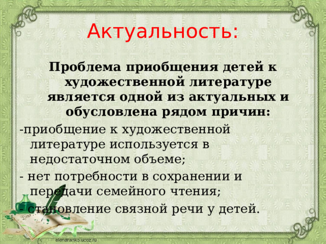 Актуальность:  Проблема приобщения детей к художественной литературе является одной из актуальных и обусловлена рядом причин: -приобщение к художественной литературе используется в недостаточном объеме; - нет потребности в сохранении и передачи семейного чтения;  - становление связной речи у детей. 