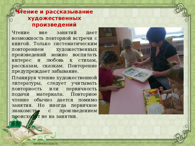 Чтение и рассказывание художественных произведений Чтение вне занятий дает возможность повторной встречи с книгой. Только систематическим повторением художественных произведений можно воспитать интерес и любовь к стихам, рассказам, сказкам. Повторение предупреждает забывание. Планируя чтение художественной литературы, следует учитывать повторность или первичность подачи материала. Повторное чтение обычно дается помимо занятия. Но иногда первичное знакомство с произведением происходит не на занятии. 