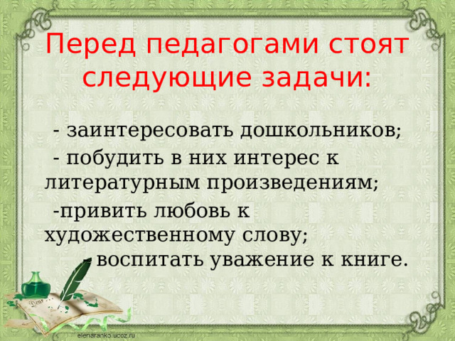 Перед педагогами стоят следующие задачи:    - заинтересовать дошкольников;  - побудить в них интерес к литературным произведениям;  -привить любовь к художественному слову; - воспитать уважение к книге. 