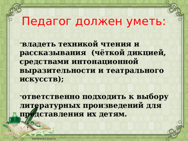 Педагог должен уметь:   владеть техникой чтения и рассказывания (чёткой дикцией, средствами интонационной выразительности и театрального искусств);  ответственно подходить к выбору литературных произведений для представления их детям. 