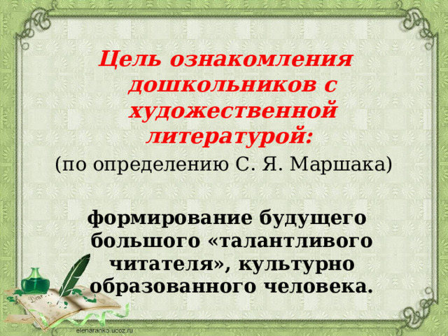 Цель ознакомления дошкольников с художественной литературой:  (по определению С. Я. Маршака)  формирование будущего большого «талантливого читателя», культурно образованного человека.  