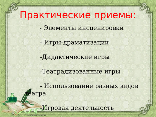 Практические приемы:   - Элементы инсценировки  - Игры-драматизации  -Дидактические игры  -Театрализованные игры  - Использование разных видов театра  -Игровая деятельность 