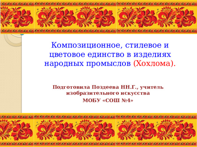 Композиционное, стилевое и цветовое единство в изделиях народных промыслов (Хохлома).    Подготовила Поздеева НН.Г., учитель изобразительного искусства МОБУ «СОШ №4» 