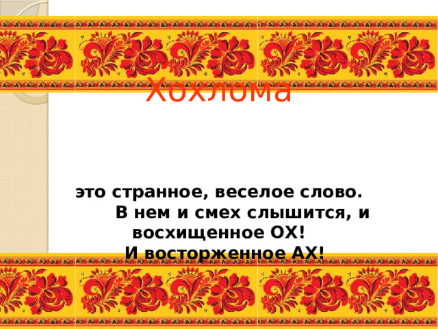 Хохлома это странное, веселое слово.  В нем и смех слышится, и восхищенное ОХ!  И восторженное АХ! 