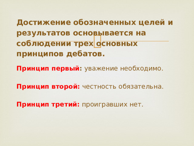 Достижение обозначенных целей и результатов основывается на соблюдении трех основных принципов дебатов.   Принцип первый : уважение необходимо.   Принцип второй:  честность обязательна.    Принцип третий:  проигравших нет.     