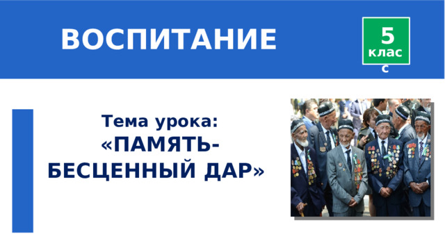  ВОСПИТАНИЕ 5 класс Тема урока: «ПАМЯТЬ-БЕСЦЕННЫЙ ДАР»   