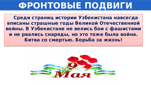 ФРОНТОВЫЕ ПОДВИГИ  Среди страниц истории Узбекистана навсегда вписаны страшные годы Великой Отечественной войны. В Узбекистане не велись бои с фашистами и не рвались снаряды, но это тоже была война. Битва со смертью. Борьба за жизнь! 