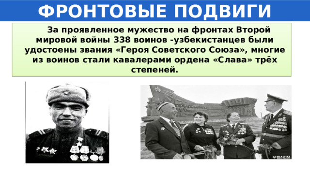 ФРОНТОВЫЕ ПОДВИГИ  За проявленное мужество на фронтах Второй мировой войны 338 воинов -узбекистанцев были удостоены звания «Героя Советского Союза», многие из воинов стали кавалерами ордена «Слава» трёх степеней. 