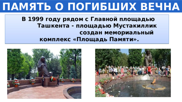 ПАМЯТЬ О ПОГИБШИХ ВЕЧНА  В 1999 году рядом с Главной площадью Ташкента - площадью Мустакиллик создан мемориальный комплекс «Площадь Памяти». 