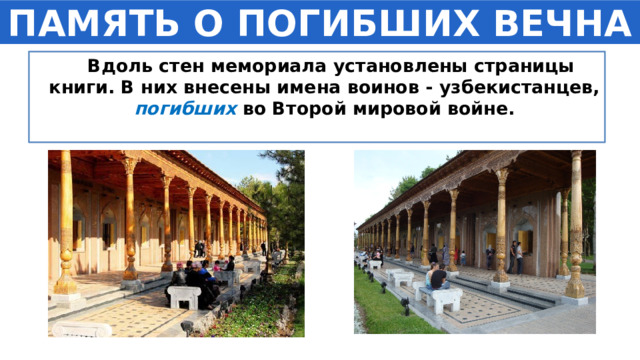 ПАМЯТЬ О ПОГИБШИХ ВЕЧНА  Вдоль стен мемориала установлены страницы книги. В них внесены имена воинов - узбекистанцев, погибших во Второй мировой войне. 