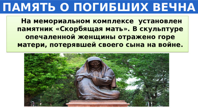 ПАМЯТЬ О ПОГИБШИХ ВЕЧНА  На мемориальном комплексе установлен памятник «Скорбящая мать». В скульптуре опечаленной женщины отражено горе матери, потерявшей своего сына на войне. 