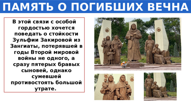 ПАМЯТЬ О ПОГИБШИХ ВЕЧНА В этой связи с особой гордостью хочется поведать о стойкости Зульфии Закировой из Зангиаты, потерявшей в годы Второй мировой войны не одного, а сразу пятерых бравых сыновей, однако сумевшей противостоять большой утрате. 