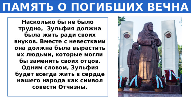 ПАМЯТЬ О ПОГИБШИХ ВЕЧНА Насколько бы не было трудно, Зульфия должна была жить ради своих внуков. Вместе с невестками она должна была вырастить их людьми, которые могли бы заменить своих отцов. Одним словом, Зульфия будет всегда жить в сердце нашего народа как символ совести Отчизны. 