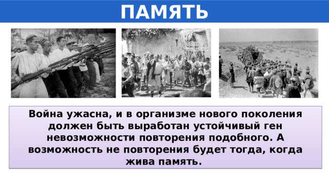 ПАМЯТЬ Война ужасна, и в организме нового поколения должен быть выработан устойчивый ген невозможности повторения подобного. А возможность не повторения будет тогда, когда жива память. 