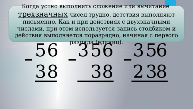 Когда устно выполнить сложение или вычитание трехзначных чисел трудно, детствия выполняют письменно. Как и при действиях с двухзначными числами, при этом используется запись столбиком и действия выполняется поразрядно, начиная с первого разряда (единиц). 5 6 5 6 6 3 3 5 8 3 3 8 3 8 2 _ _ _ ___ _____ _____ 