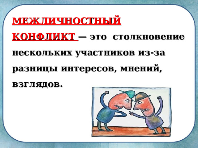 МЕЖЛИЧНОСТНЫЙ КОНФЛИКТ — это столкновение несколь­ких участников из-за разницы интересов, мнений, взглядов. 