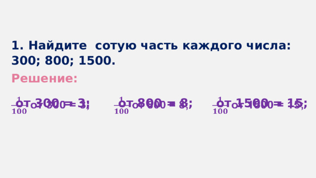 1. Найдите сотую часть каждого числа: 300; 800; 1500. Решение:  от 300 = 3;    от 800 = 8;    от 1500 = 15;   