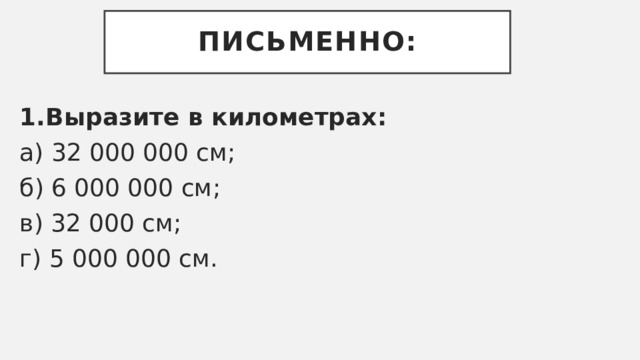 Письменно: 1.Выразите в километрах: а) 32 000 000 см; б) 6 000 000 см; в) 32 000 см; г) 5 000 000 см. 