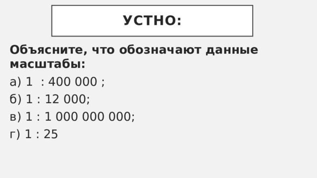 Устно: Объясните, что обозначают данные масштабы: а) 1 : 400 000 ; б) 1 : 12 000; в) 1 : 1 000 000 000; г) 1 : 25 