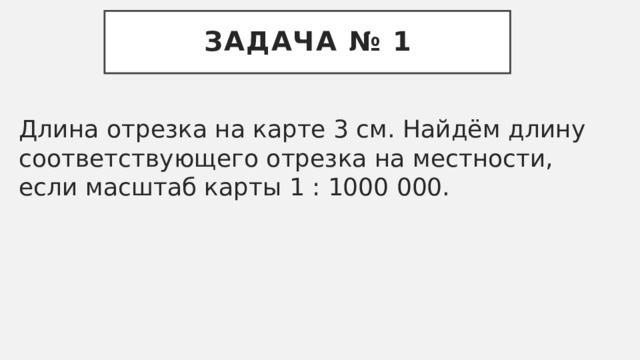 Задача № 1 Длина отрезка на карте 3 см. Найдём длину соответствующего отрезка на местности, если масштаб карты 1 : 1000 000. 