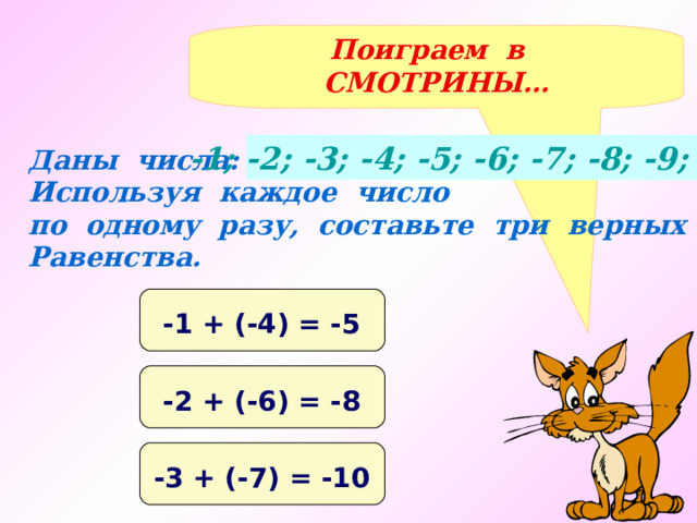 Поиграем в СМОТРИНЫ… -1; -2; -3; -4; -5; -6; -7; -8; -9; -10 Даны числа: Используя каждое число по одному разу, составьте три верных Равенства. -1 + (-4) = -5 -2 + (-6) = -8 -3 + (-7) = -10 