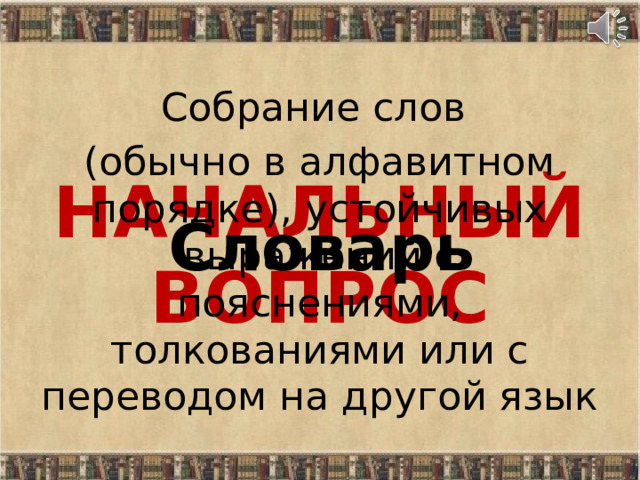 Собрание слов (обычно в алфавитном порядке), устойчивых выражений с пояснениями, толкованиями или с переводом на другой язык НАЧАЛЬНЫЙ ВОПРОС Словарь 