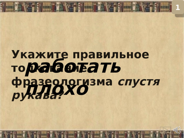 1 Укажите правильное толкование фразеологизма спустя рукава? работать плохо  