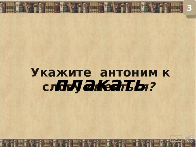 3 Укажите антоним к слову смеяться?  плакать  