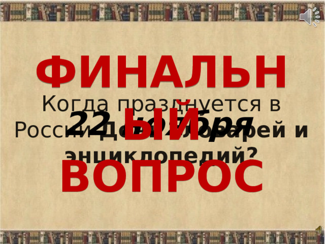 Когда празднуется в России День словарей и энциклопедий? ФИНАЛЬНЫЙ ВОПРОС 22 ноября  