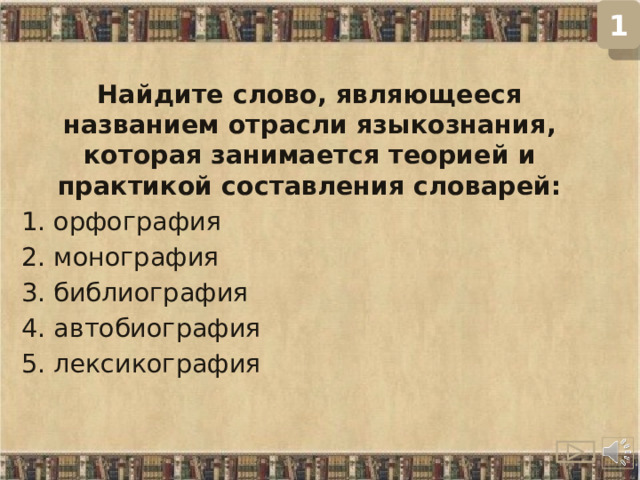 1 Найдите слово, являющееся названием отрасли языкознания, которая занимается теорией и практикой составления словарей: 1. орфография 2. монография 3. библиография 4. автобиография 5. лексикография  