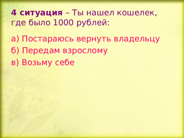 4 ситуация  – Ты нашел кошелек, где было 1000 рублей: а) Постараюсь вернуть владельцу б) Передам взрослому в) Возьму себе 