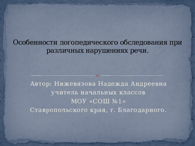 Особенности логопедического обследования при различных нарушениях речи.   Автор: Нижевязова Надежда Андреевна учитель начальных классов МОУ «СОШ №1» Ставропольского края, г. Благодарного. 