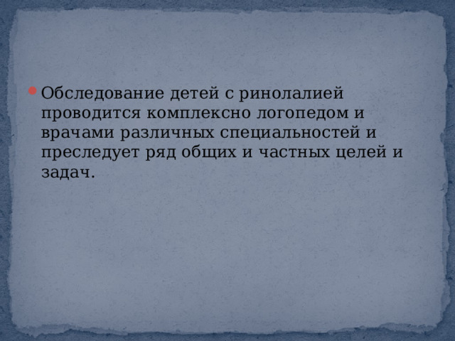 Обследование детей с ринолалией проводится комплексно логопедом и врачами различных специальностей и преследует ряд общих и частных целей и задач. 