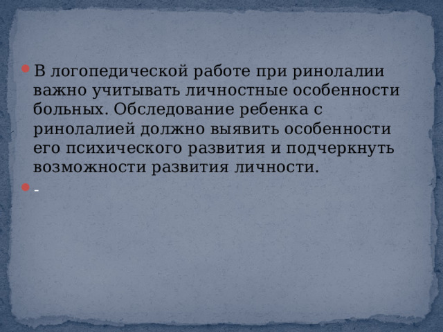 В логопедической работе при ринолалии важно учитывать личностные особенности больных. Обследование ребенка с ринолалией должно выявить особенности его психического развития и подчеркнуть возможности развития личности. - 