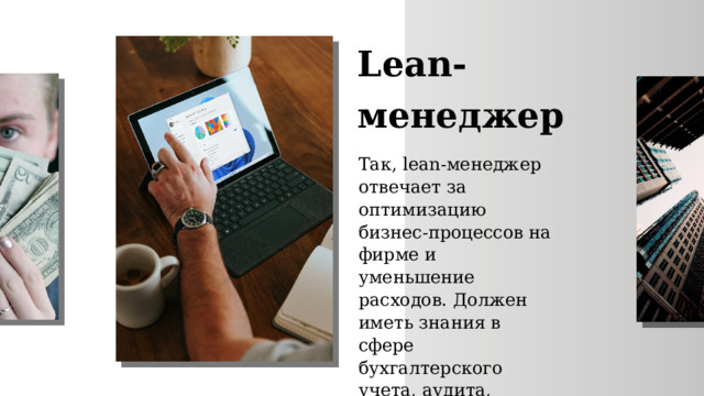Lean- менеджер Так, lean-менеджер отвечает за оптимизацию бизнес-процессов на фирме и уменьшение расходов. Должен иметь знания в сфере бухгалтерского учета, аудита, экономики. 