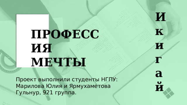 Икигай ПРОФЕССИЯ МЕЧТЫ Проект выполнили студенты НГПУ: Марилова Юлия и Ярмухаметова Гульнур, 921 группа. 